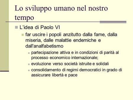 Lo sviluppo umano nel nostro tempo Lidea di Paolo VI far uscire i popoli anzitutto dalla fame, dalla miseria, dalle malattie endemiche e dall'analfabetismo.