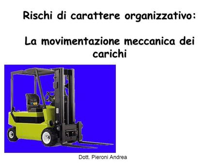 Rischi di carattere organizzativo: La movimentazione meccanica dei carichi Dott. Pieroni Andrea.