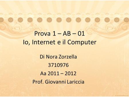 Prova 1 – AB – 01 Io, Internet e il Computer Di Nora Zorzella 3710976 Aa 2011 – 2012 Prof. Giovanni Lariccia.