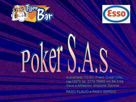 Poker S.A.S. Autostrada TO-SV, Priero Ovest (CN), cap12070 tel. 0174.79965 km.84.3 tra Ceva e Millesimo direzione Savona RASO FLAVIO e RASO SERGIO.