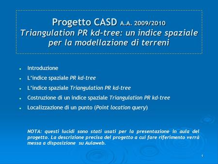 1 Progetto CASD A.A. 2009/2010 Triangulation PR kd-tree: un indice spaziale per la modellazione di terreni Introduzione Lindice spaziale PR kd-tree Lindice.