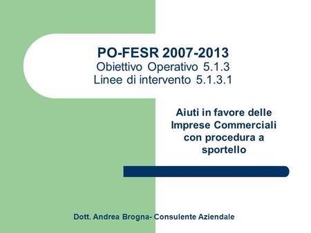 PO-FESR 2007-2013 Obiettivo Operativo 5.1.3 Linee di intervento 5.1.3.1 Aiuti in favore delle Imprese Commerciali con procedura a sportello Dott. Andrea.