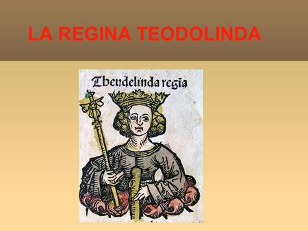LA REGINA TEODOLINDA. LE ORIGINI Teodolinda nasce a Ratisbona in Baviera nel 570 ed essendo nata in un ducato cattolico, ebbe uneducazione cattolica.