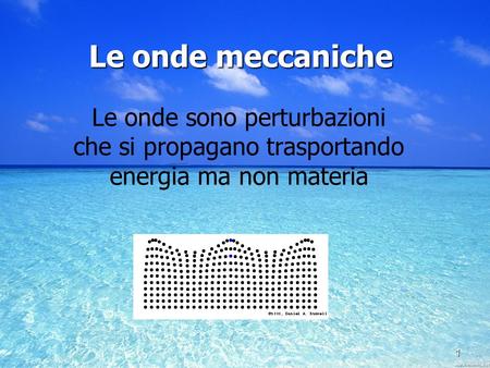 1 Le onde meccaniche Le onde sono perturbazioni che si propagano trasportando energia ma non materia 1.