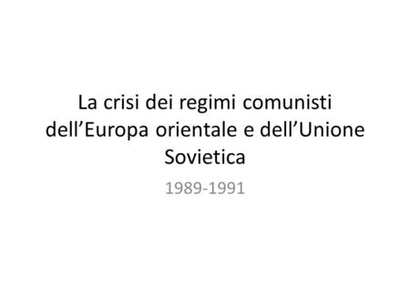 La crisi dei regimi comunisti dell’Europa orientale e dell’Unione Sovietica 1989-1991.