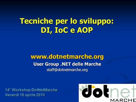 Tecniche per lo sviluppo: DI, IoC e AOP  User Group.NET delle Marche 14° Workshop DotNetMarche Venerdì 16 aprile.