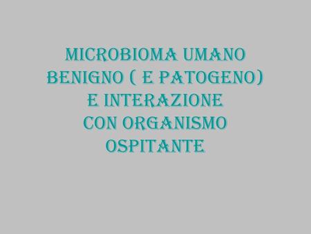 Microbioma : batteri (non patogeni) e loro genomi: rapporto con organismo umano cellule batteriche molto più numerose delle cellule dell’organismo umano.