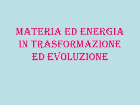 Materia ed energia in trasformazione ed evoluzione.