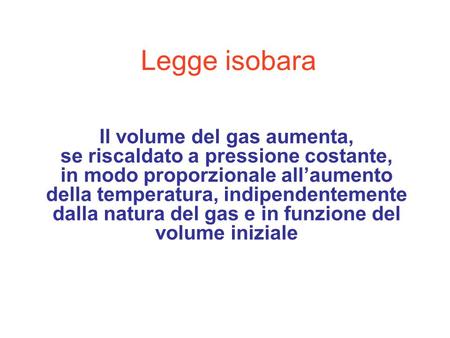 Legge isobara Il volume del gas aumenta, se riscaldato a pressione costante, in modo proporzionale all’aumento della temperatura, indipendentemente dalla.