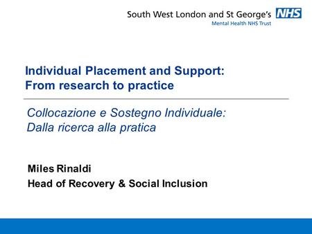 Individual Placement and Support: From research to practice Miles Rinaldi Head of Recovery & Social Inclusion Collocazione e Sostegno Individuale: Dalla.