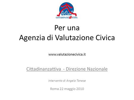 Per una Agenzia di Valutazione Civica www.valutazionecivica.it Cittadinanzattiva - Direzione Nazionale Intervento di Angelo Tanese Roma 22 maggio 2010.