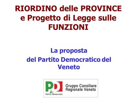 RIORDINO delle PROVINCE e Progetto di Legge sulle FUNZIONI La proposta del Partito Democratico del Veneto.