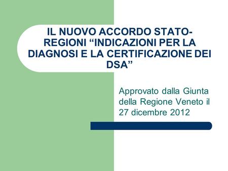 IL NUOVO ACCORDO STATO- REGIONI INDICAZIONI PER LA DIAGNOSI E LA CERTIFICAZIONE DEI DSA Approvato dalla Giunta della Regione Veneto il 27 dicembre 2012.