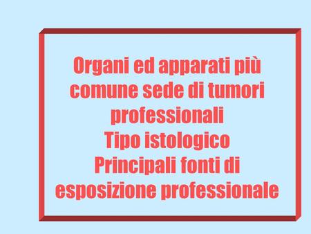 Organi ed apparati più comune sede di tumori professionali Tipo istologico Principali fonti di esposizione professionale.