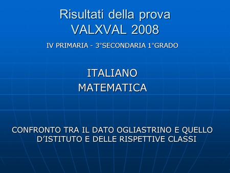 Risultati della prova VALXVAL 2008 IV PRIMARIA - 3°SECONDARIA 1°GRADO ITALIANOMATEMATICA CONFRONTO TRA IL DATO OGLIASTRINO E QUELLO DISTITUTO E DELLE RISPETTIVE.