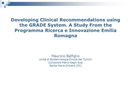 Developing Clinical Recommendations using the GRADE System. A Study From the Programma Ricerca e Innovazione Emilia Romagna Maurizio Belfiglio Unità di.