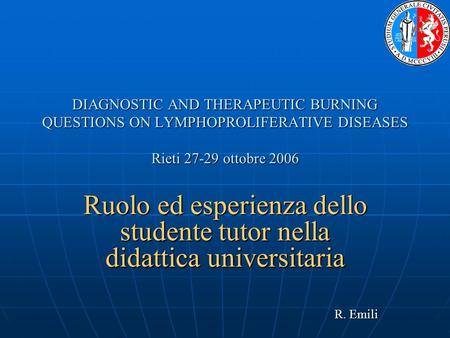 DIAGNOSTIC AND THERAPEUTIC BURNING QUESTIONS ON LYMPHOPROLIFERATIVE DISEASES Rieti 27-29 ottobre 2006 Ruolo ed esperienza dello studente tutor nella didattica.