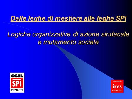 Dalle leghe di mestiere alle leghe SPI Logiche organizzative di azione sindacale e mutamento sociale Associazione iresLucia Morosini PIEMONTE.