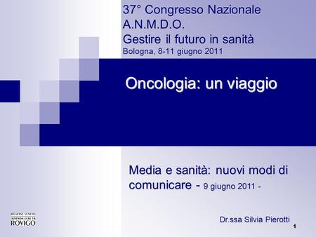 1 37° Congresso Nazionale A.N.M.D.O. Gestire il futuro in sanità Bologna, 8-11 giugno 2011 Oncologia: un viaggio Dr.ssa Silvia Pierotti Media e sanità: