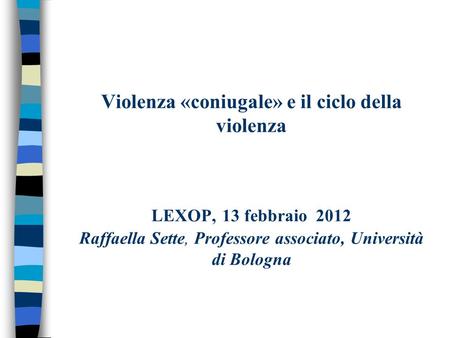 Violenza «coniugale» e il ciclo della violenza LEXOP, 13 febbraio 2012 Raffaella Sette, Professore associato, Università di Bologna.