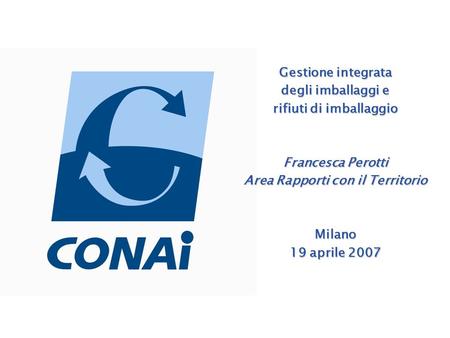 Gestione integrata degli imballaggi e rifiuti di imballaggio Francesca Perotti Area Rapporti con il Territorio Milano 19 aprile 2007.