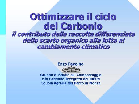 Ottimizzare il ciclo del Carbonio il contributo della raccolta differenziata dello scarto organico alla lotta al cambiamento climatico Enzo Favoino Gruppo.