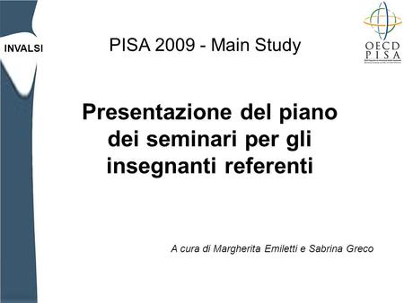INVALSI PISA 2009 - Main Study Presentazione del piano dei seminari per gli insegnanti referenti A cura di Margherita Emiletti e Sabrina Greco.
