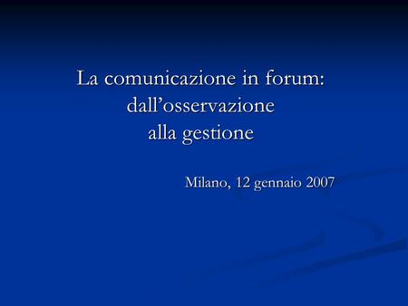 La comunicazione in forum: dallosservazione alla gestione Milano, 12 gennaio 2007.