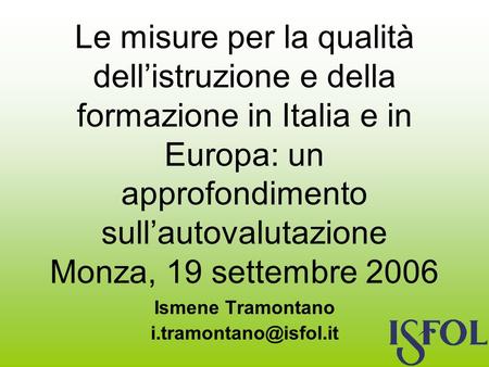 Le misure per la qualità dellistruzione e della formazione in Italia e in Europa: un approfondimento sullautovalutazione Monza, 19 settembre 2006 Ismene.