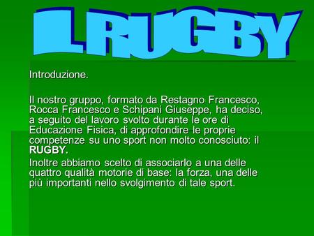 IL RUGBY Introduzione. Il nostro gruppo, formato da Restagno Francesco, Rocca Francesco e Schipani Giuseppe, ha deciso, a seguito del lavoro svolto durante.