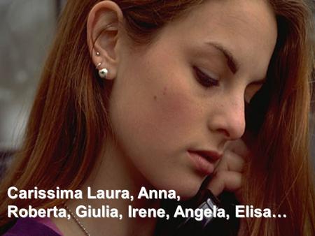 Carissima Laura, Anna, Roberta, Giulia, Irene, Angela, Elisa…