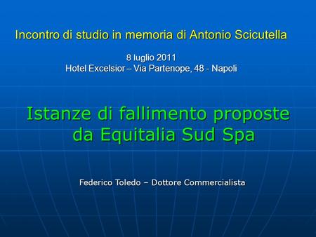 Incontro di studio in memoria di Antonio Scicutella 8 lug lio 2011 Hotel Excelsior – Via Partenope, 48 - Napoli Istanze di fallimento proposte da Equitalia.