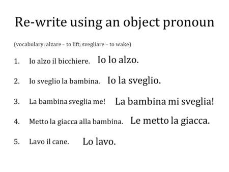 Re-write using an object pronoun (vocabulary: alzare – to lift; svegliare – to wake) 1.Io alzo il bicchiere. 2.Io sveglio la bambina. 3.La bambina sveglia.