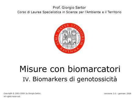 Misure con biomarcatori IV. Biomarkers di genotossicità Prof. Giorgio Sartor Corso di Laurea Specialistica in Scienze per lAmbiente e il Territorio Copyright.