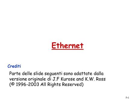 Ethernet Crediti Parte delle slide seguenti sono adattate dalla versione originale di J.F Kurose and K.W. Ross (© 1996-2003 All Rights Reserved)