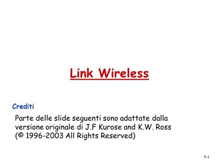 5-1 Link Wireless Crediti Parte delle slide seguenti sono adattate dalla versione originale di J.F Kurose and K.W. Ross (© 1996-2003 All Rights Reserved)