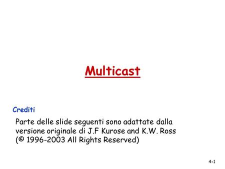 4-1 Multicast Crediti Parte delle slide seguenti sono adattate dalla versione originale di J.F Kurose and K.W. Ross (© 1996-2003 All Rights Reserved)