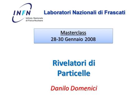 Danilo Domenici Masterclass 28-30 Gennaio 2008 Masterclass Rivelatori di Particelle.