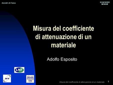 Incontri di Fisica 02-04/10/2003 INFN/LNF 02-04/10/2003 INFN/LNF Misura del coefficiente di attenuazione di un materiale 1 Adolfo Esposito.