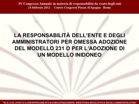 IV Congresso Annuale in materia di responsabilità da reato degli enti 24 febbraio 2012 - Centro Congressi Piazza di Spagna - Roma IL D. LGS. 231/01 E LA.
