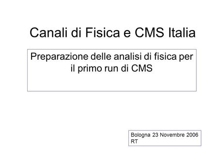 Canali di Fisica e CMS Italia Preparazione delle analisi di fisica per il primo run di CMS Bologna 23 Novembre 2006 RT.