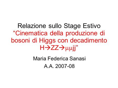 Relazione sullo Stage Estivo Cinematica della produzione di bosoni di Higgs con decadimento H ZZ jj Maria Federica Sanasi A.A. 2007-08 Padova, 7 ottobre.