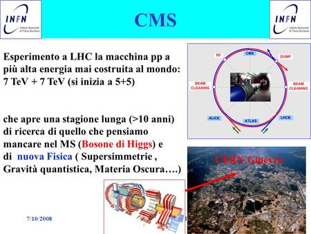 7/10/2008Paolo Checchia riunione CMS Pd1 CMS Esperimento a LHC la macchina pp a più alta energia mai costruita al mondo: 7 TeV + 7 TeV (si inizia a 5+5)