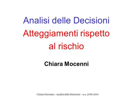 Chiara Mocenni – Analisi delle Decisioni – a.a. 2009-2010 Analisi delle Decisioni Atteggiamenti rispetto al rischio Chiara Mocenni.
