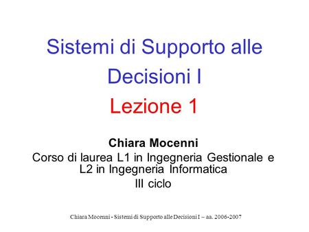 Chiara Mocenni - Sistemi di Supporto alle Decisioni I – aa. 2006-2007 Sistemi di Supporto alle Decisioni I Lezione 1 Chiara Mocenni Corso di laurea L1.