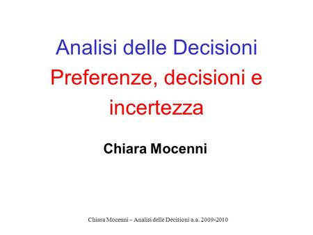 Chiara Mocenni – Analisi delle Decisioni a.a. 2009-2010 Analisi delle Decisioni Preferenze, decisioni e incertezza Chiara Mocenni.