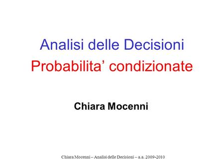 Chiara Mocenni – Analisi delle Decisioni – a.a. 2009-2010 Analisi delle Decisioni Probabilita condizionate Chiara Mocenni.