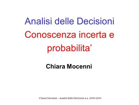 Chiara Mocenni – Analisi delle Decisioni a.a. 2009-2010 Analisi delle Decisioni Conoscenza incerta e probabilita Chiara Mocenni.