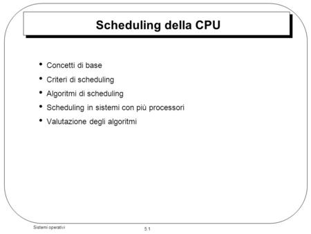 5.1 Sistemi operativi Scheduling della CPU Concetti di base Criteri di scheduling Algoritmi di scheduling Scheduling in sistemi con più processori Valutazione.