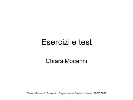 Chiara Mocenni - Sistemi di Supporto alle Decisioni I – aa. 2007-2008 Esercizi e test Chiara Mocenni.